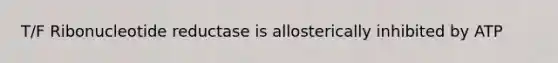 T/F Ribonucleotide reductase is allosterically inhibited by ATP