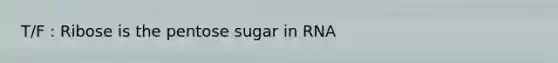 T/F : Ribose is the pentose sugar in RNA