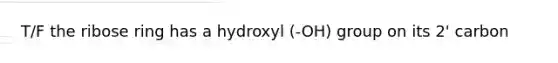 T/F the ribose ring has a hydroxyl (-OH) group on its 2' carbon