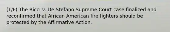 (T/F) The Ricci v. De Stefano Supreme Court case finalized and reconfirmed that African American fire fighters should be protected by the <a href='https://www.questionai.com/knowledge/k15TsidlpG-affirmative-action' class='anchor-knowledge'>affirmative action</a>.