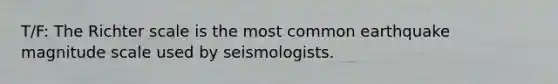 T/F: The Richter scale is the most common earthquake magnitude scale used by seismologists.