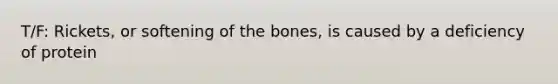 T/F: Rickets, or softening of the bones, is caused by a deficiency of protein