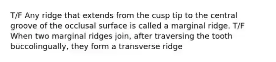 T/F Any ridge that extends from the cusp tip to the central groove of the occlusal surface is called a marginal ridge. T/F When two marginal ridges join, after traversing the tooth buccolingually, they form a transverse ridge