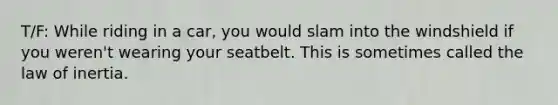 T/F: While riding in a car, you would slam into the windshield if you weren't wearing your seatbelt. This is sometimes called the law of inertia.