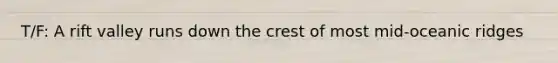 T/F: A rift valley runs down the crest of most mid-oceanic ridges