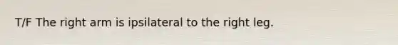 T/F The right arm is ipsilateral to the right leg.