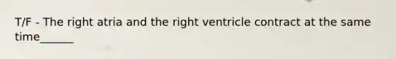 T/F - The right atria and the right ventricle contract at the same time______