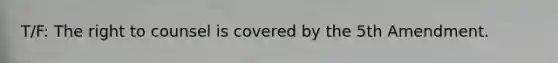 T/F: The right to counsel is covered by the 5th Amendment.