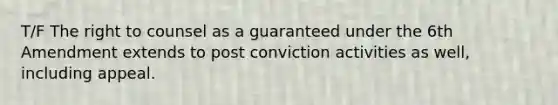 T/F The right to counsel as a guaranteed under the 6th Amendment extends to post conviction activities as well, including appeal.