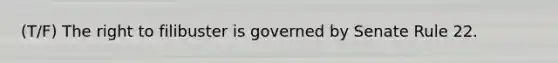 (T/F) The right to filibuster is governed by Senate Rule 22.