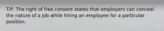 T/F: The right of free consent states that employers can conceal the nature of a job while hiring an employee for a particular position.