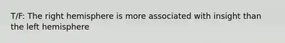 T/F: The right hemisphere is more associated with insight than the left hemisphere