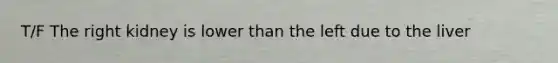 T/F The right kidney is lower than the left due to the liver