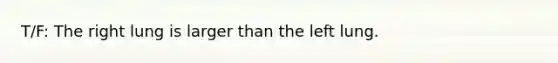 T/F: The right lung is larger than the left lung.