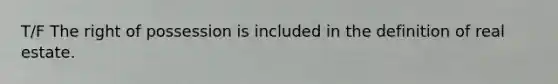 T/F The right of possession is included in the definition of real estate.