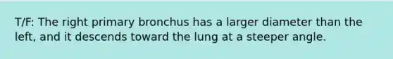 T/F: The right primary bronchus has a larger diameter than the left, and it descends toward the lung at a steeper angle.