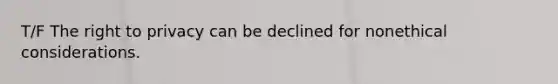 T/F The right to privacy can be declined for nonethical considerations.