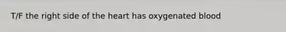 T/F the right side of the heart has oxygenated blood
