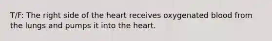 T/F: The right side of the heart receives oxygenated blood from the lungs and pumps it into the heart.