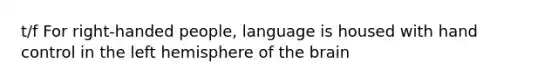 t/f For right-handed people, language is housed with hand control in the left hemisphere of the brain