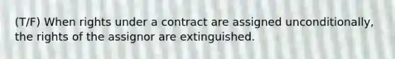 (T/F) When rights under a contract are assigned unconditionally, the rights of the assignor are extinguished.