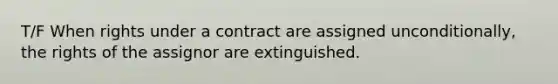 T/F When rights under a contract are assigned unconditionally, the rights of the assignor are extinguished.