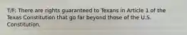 T/F: There are rights guaranteed to Texans in Article 1 of the Texas Constitution that go far beyond those of the U.S. Constitution.