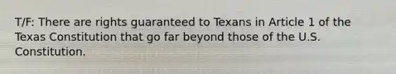 T/F: There are rights guaranteed to Texans in Article 1 of the Texas Constitution that go far beyond those of the U.S. Constitution.