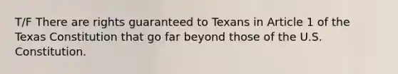 T/F There are rights guaranteed to Texans in Article 1 of the Texas Constitution that go far beyond those of the U.S. Constitution.