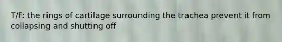 T/F: the rings of cartilage surrounding the trachea prevent it from collapsing and shutting off