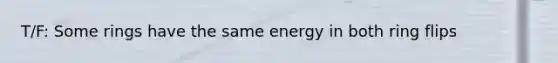 T/F: Some rings have the same energy in both ring flips