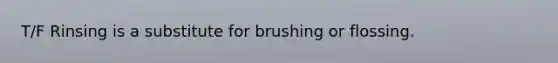 T/F Rinsing is a substitute for brushing or flossing.