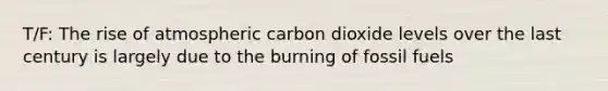 T/F: The rise of atmospheric carbon dioxide levels over the last century is largely due to the burning of fossil fuels