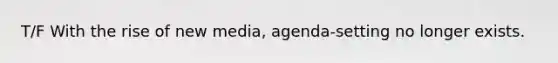 T/F With the rise of new media, agenda-setting no longer exists.