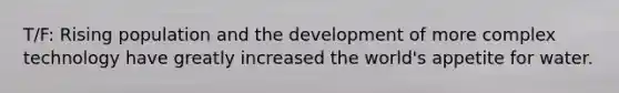 T/F: Rising population and the development of more complex technology have greatly increased the world's appetite for water.