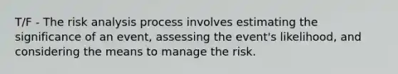 T/F - The risk analysis process involves estimating the significance of an event, assessing the event's likelihood, and considering the means to manage the risk.