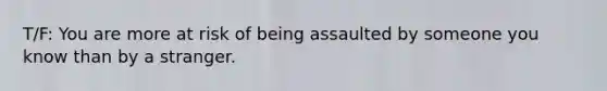 T/F: You are more at risk of being assaulted by someone you know than by a stranger.​