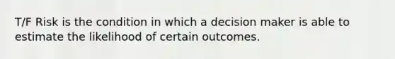 T/F Risk is the condition in which a decision maker is able to estimate the likelihood of certain outcomes.