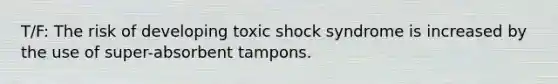 T/F: The risk of developing toxic shock syndrome is increased by the use of super-absorbent tampons.