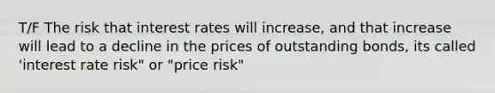 T/F The risk that interest rates will increase, and that increase will lead to a decline in the prices of outstanding bonds, its called 'interest rate risk" or "price risk"