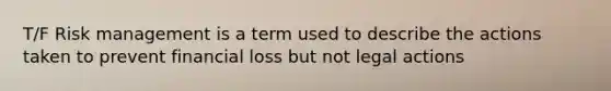 T/F Risk management is a term used to describe the actions taken to prevent financial loss but not legal actions