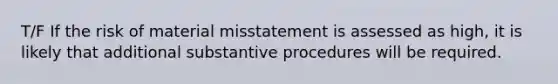 T/F If the risk of material misstatement is assessed as high, it is likely that additional substantive procedures will be required.