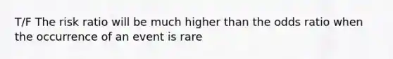 T/F The risk ratio will be much higher than the odds ratio when the occurrence of an event is rare