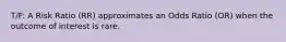T/F: A Risk Ratio (RR) approximates an Odds Ratio (OR) when the outcome of interest is rare.