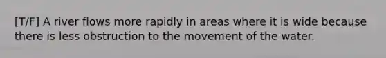 [T/F] A river flows more rapidly in areas where it is wide because there is less obstruction to the movement of the water.