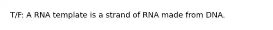 T/F: A RNA template is a strand of RNA made from DNA.