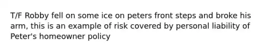 T/F Robby fell on some ice on peters front steps and broke his arm, this is an example of risk covered by personal liability of Peter's homeowner policy