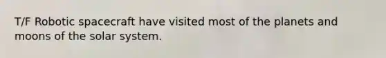 T/F Robotic spacecraft have visited most of the planets and moons of the solar system.