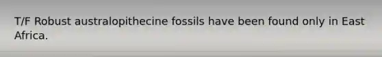 T/F Robust australopithecine fossils have been found only in East Africa.