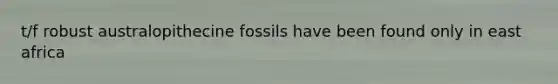 t/f robust australopithecine fossils have been found only in east africa